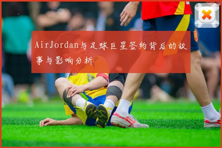 AirJordan与足球巨星签约背后的故事与影响分析