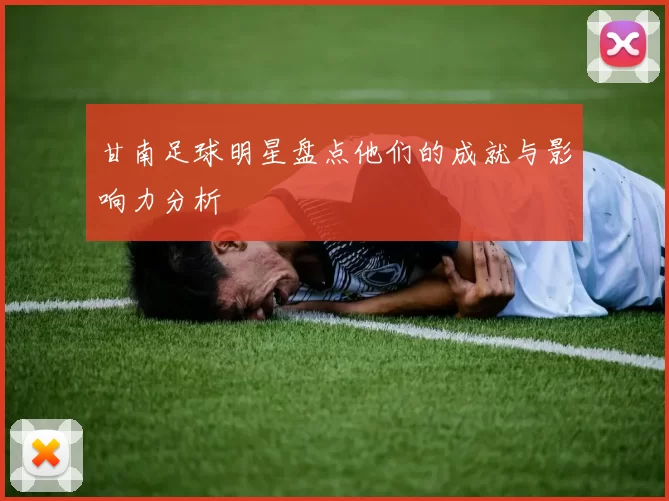 甘南足球明星盘点他们的成就与影响力分析
