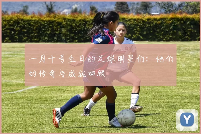 一月十号生日的足球明星们：他们的传奇与成就回顾