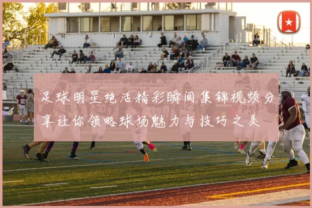 足球明星绝活精彩瞬间集锦视频分享让你领略球场魅力与技巧之美