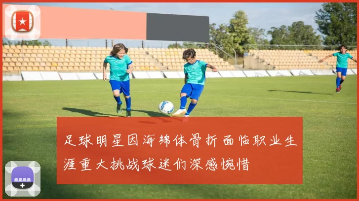 足球明星因海绵体骨折面临职业生涯重大挑战球迷们深感惋惜