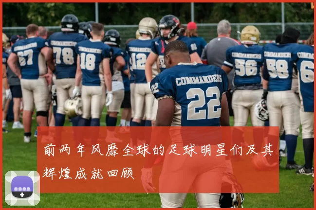 前两年风靡全球的足球明星们及其辉煌成就回顾