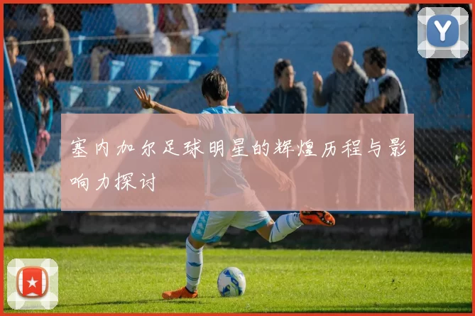 塞内加尔足球明星的辉煌历程与影响力探讨