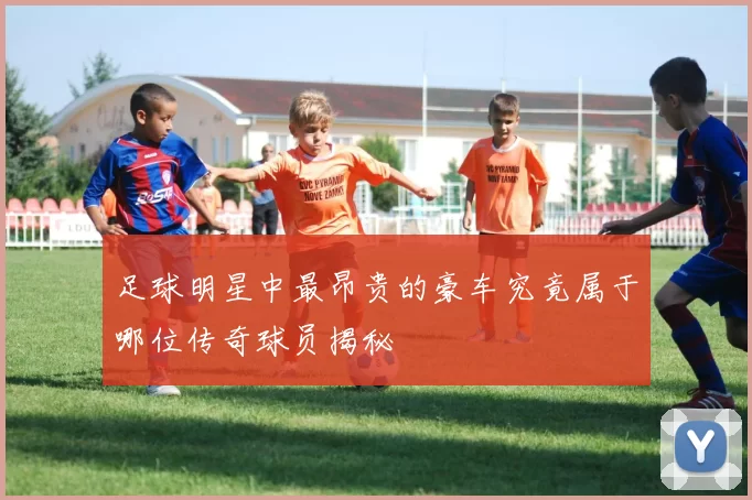 足球明星中最昂贵的豪车究竟属于哪位传奇球员揭秘