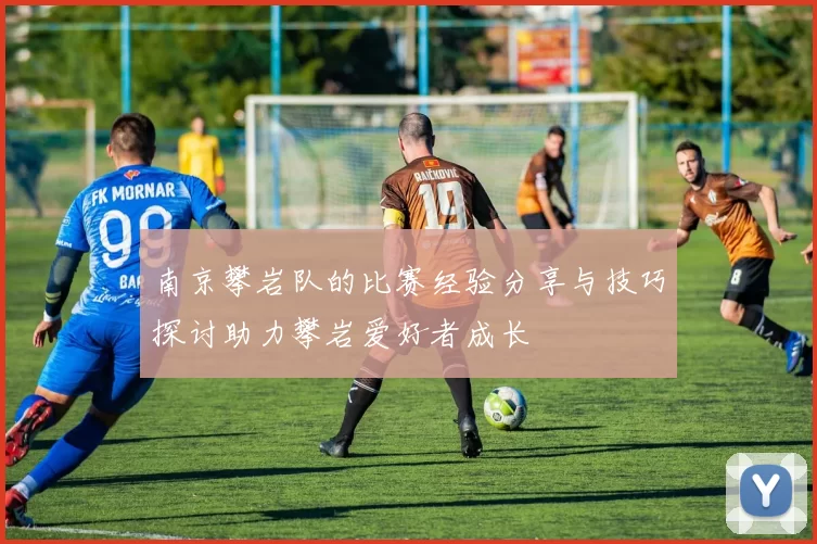 南京攀岩队的比赛经验分享与技巧探讨助力攀岩爱好者成长