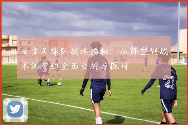 南京足球队战术揭秘：从阵型到战术执行的全面分析与探讨