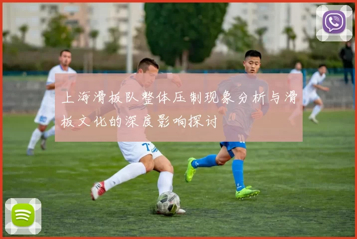 上海滑板队整体压制现象分析与滑板文化的深度影响探讨