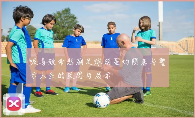 吸毒致命悲剧足球明星的陨落与警示人生的反思与启示