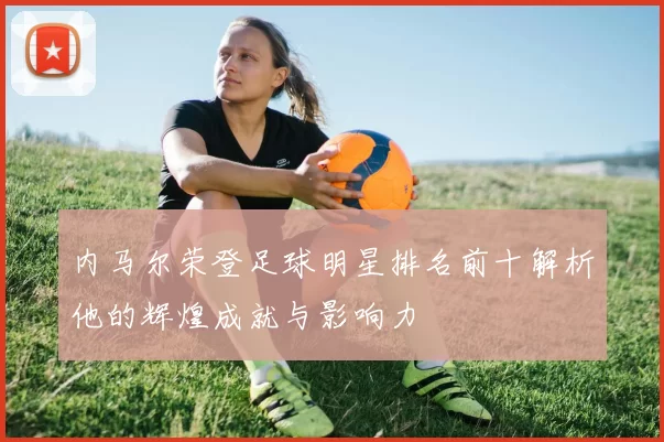 内马尔荣登足球明星排名前十解析他的辉煌成就与影响力