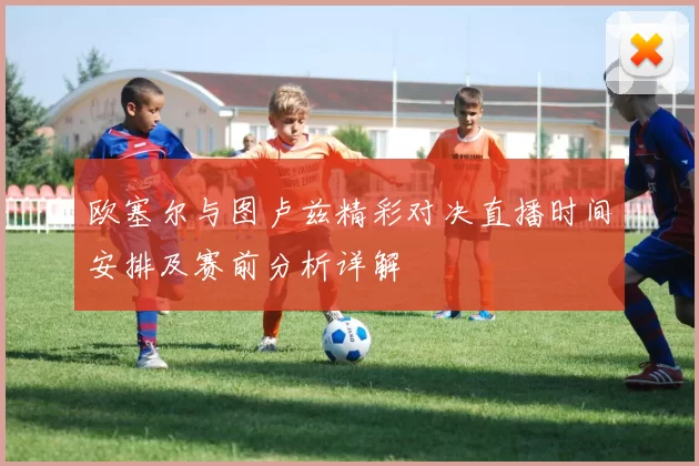欧塞尔与图卢兹精彩对决直播时间安排及赛前分析详解