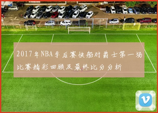 2017年NBA季后赛快船对爵士第一场比赛精彩回顾及最终比分分析