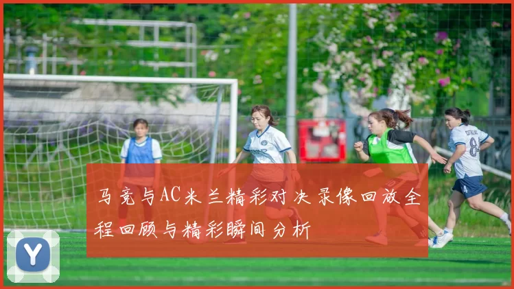 马竞与AC米兰精彩对决录像回放全程回顾与精彩瞬间分析