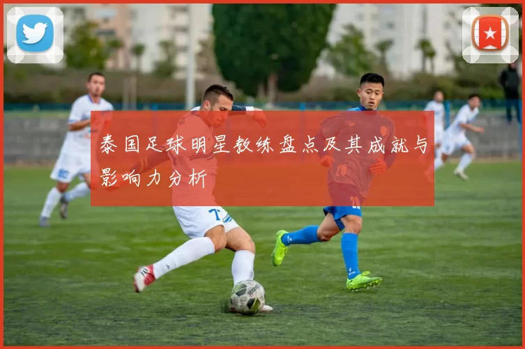 泰国足球明星教练盘点及其成就与影响力分析