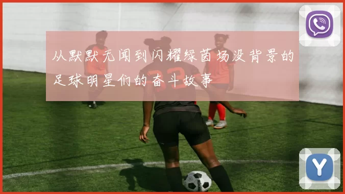 从默默无闻到闪耀绿茵场没背景的足球明星们的奋斗故事