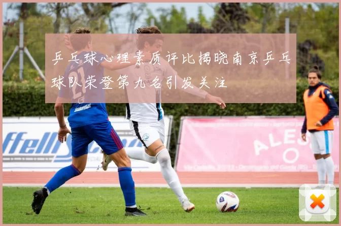 乒乓球心理素质评比揭晓南京乒乓球队荣登第九名引发关注