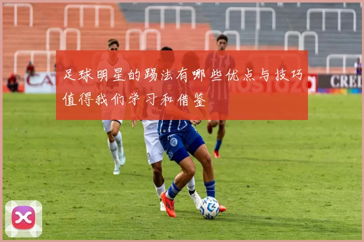 足球明星的踢法有哪些优点与技巧值得我们学习和借鉴
