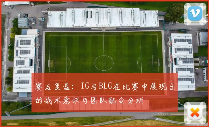 赛后复盘：IG与BLG在比赛中展现出的战术意识与团队配合分析