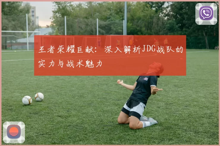 王者荣耀巨献：深入解析JDG战队的实力与战术魅力