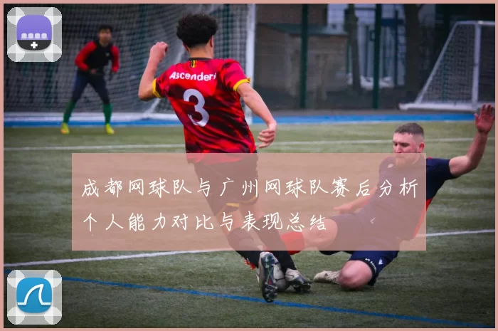 成都网球队与广州网球队赛后分析个人能力对比与表现总结