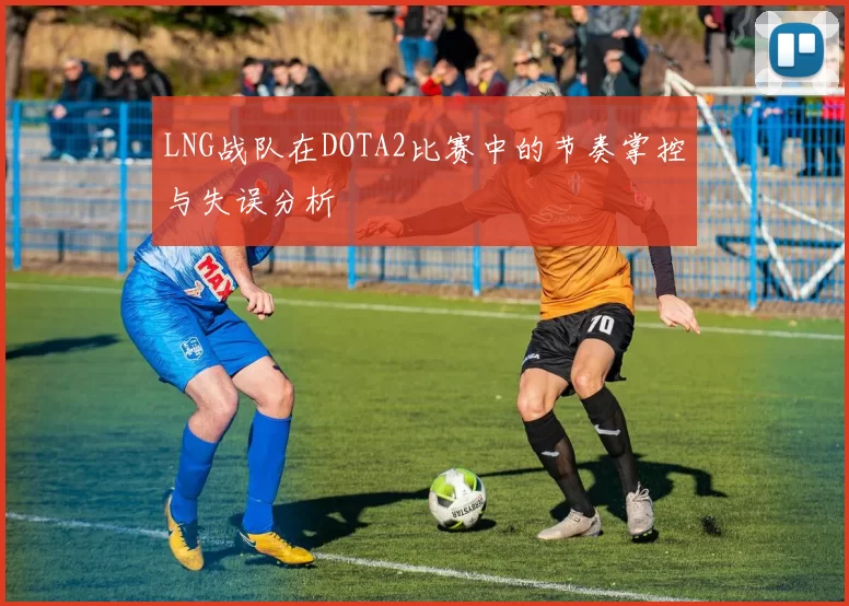 LNG战队在DOTA2比赛中的节奏掌控与失误分析