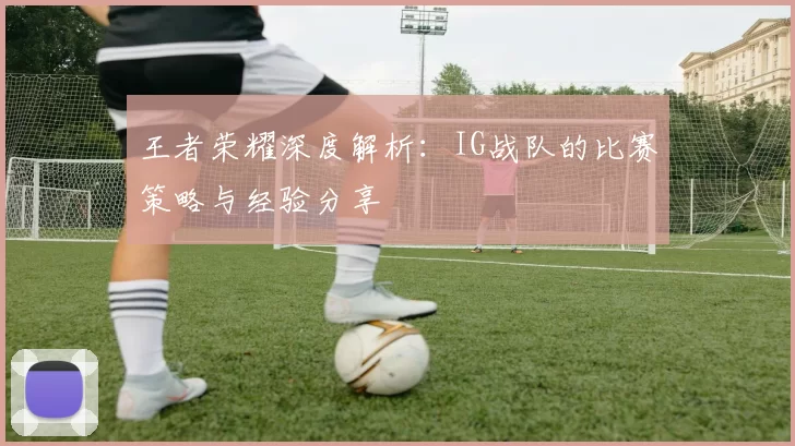 王者荣耀深度解析：IG战队的比赛策略与经验分享