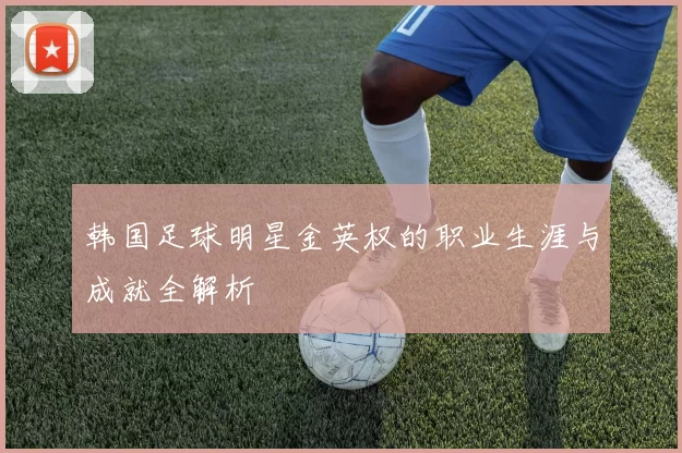 韩国足球明星金英权的职业生涯与成就全解析