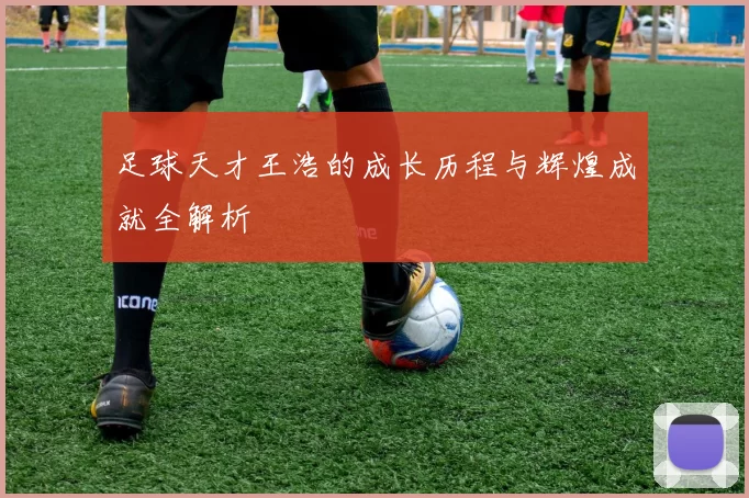 足球天才王浩的成长历程与辉煌成就全解析