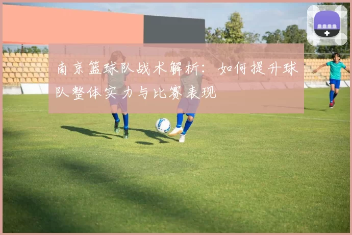 南京篮球队战术解析：如何提升球队整体实力与比赛表现