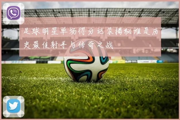 足球明星单场得分记录揭秘谁是历史最佳射手与传奇之战