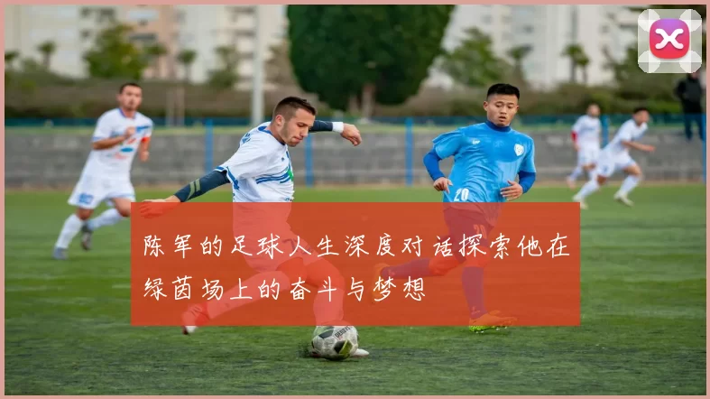 陈军的足球人生深度对话探索他在绿茵场上的奋斗与梦想