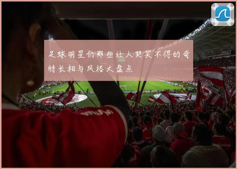 足球明星们那些让人哭笑不得的奇特长相与风格大盘点