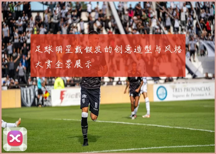 足球明星戴假发的创意造型与风格大赏全景展示