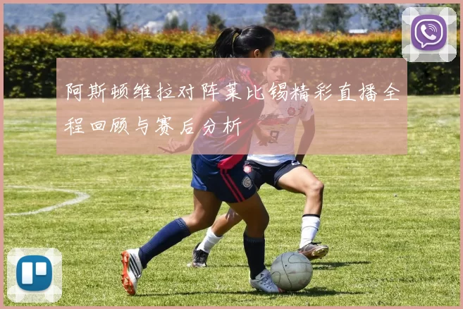 阿斯顿维拉对阵莱比锡精彩直播全程回顾与赛后分析