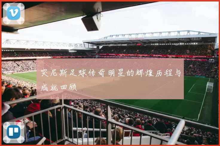 突尼斯足球传奇明星的辉煌历程与成就回顾