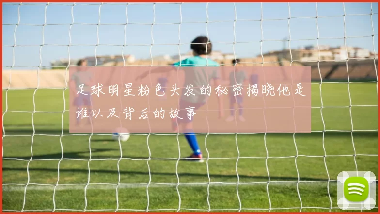 足球明星粉色头发的秘密揭晓他是谁以及背后的故事