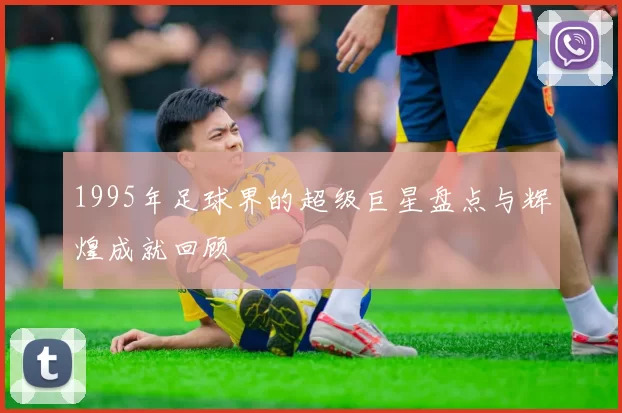 1995年足球界的超级巨星盘点与辉煌成就回顾