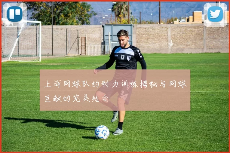 上海网球队的耐力训练揭秘与网球巨献的完美结合