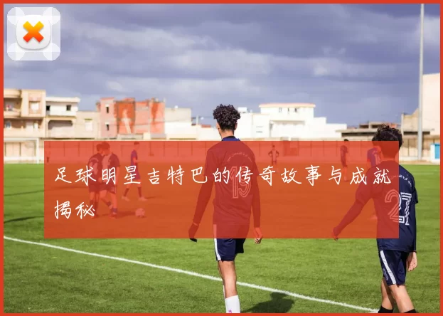 足球明星吉特巴的传奇故事与成就揭秘