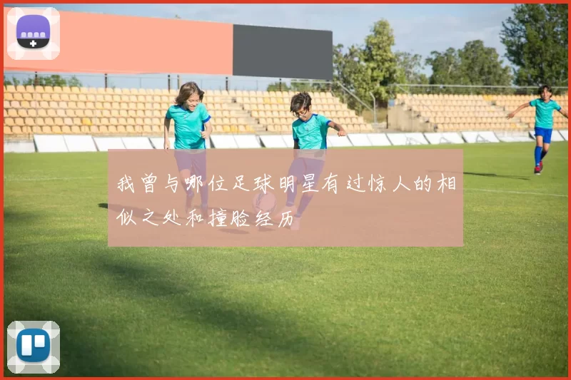 我曾与哪位足球明星有过惊人的相似之处和撞脸经历