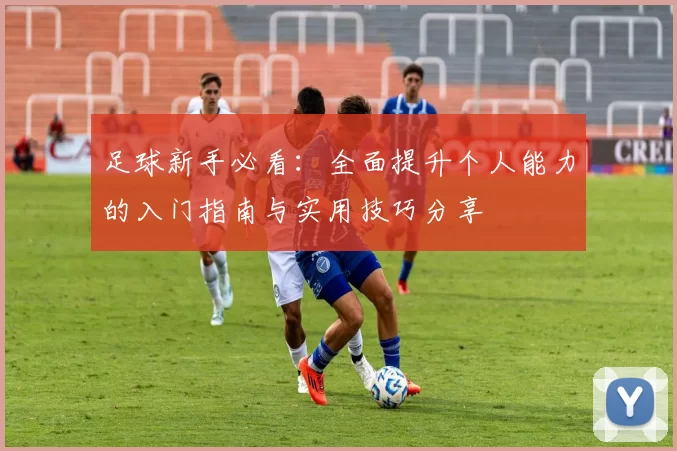 足球新手必看：全面提升个人能力的入门指南与实用技巧分享