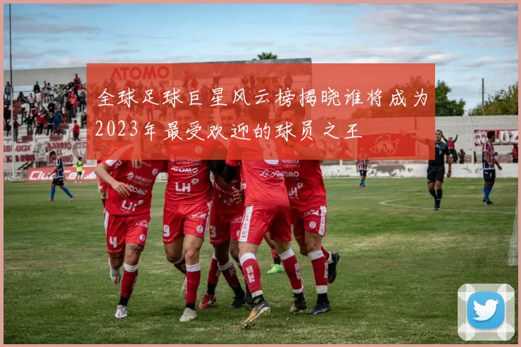 全球足球巨星风云榜揭晓谁将成为2023年最受欢迎的球员之王