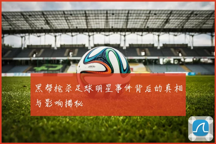 黑帮枪杀足球明星事件背后的真相与影响揭秘