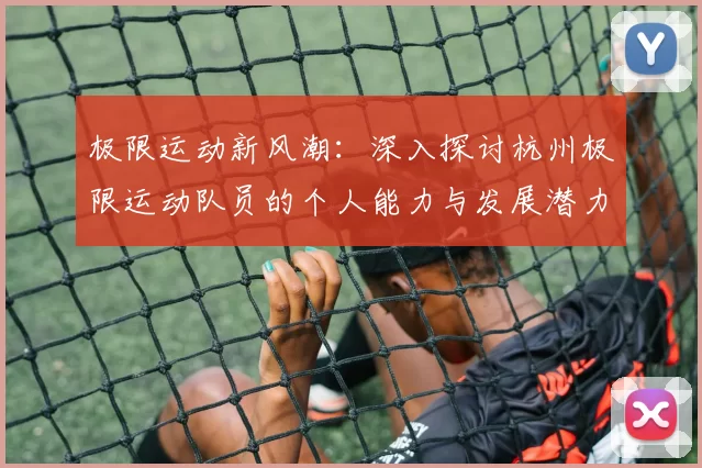极限运动新风潮：深入探讨杭州极限运动队员的个人能力与发展潜力