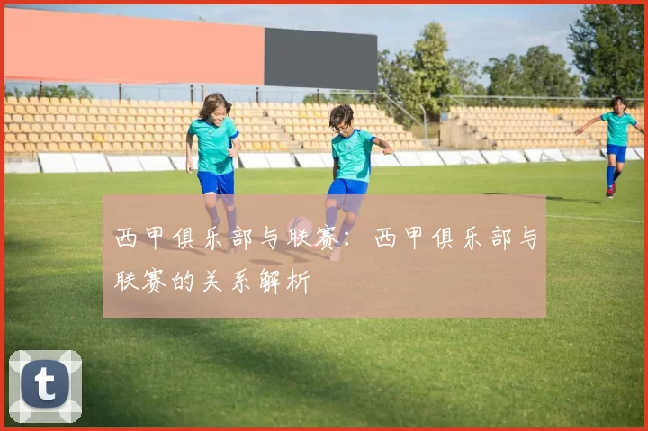 西甲俱乐部与联赛：西甲俱乐部与联赛的关系解析