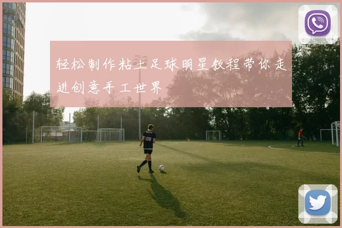 轻松制作粘土足球明星教程带你走进创意手工世界