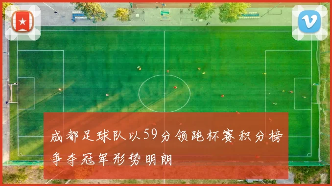 成都足球队以59分领跑杯赛积分榜争夺冠军形势明朗