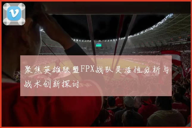 聚焦英雄联盟FPX战队灵活性分析与战术创新探讨