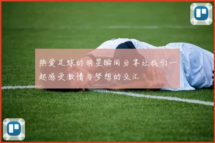 热爱足球的明星瞬间分享让我们一起感受激情与梦想的交汇