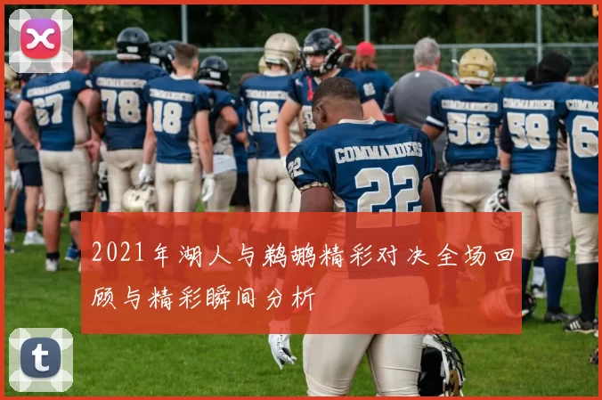 2021年湖人与鹈鹕精彩对决全场回顾与精彩瞬间分析