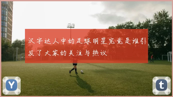 汉字达人中的足球明星究竟是谁引发了大家的关注与热议